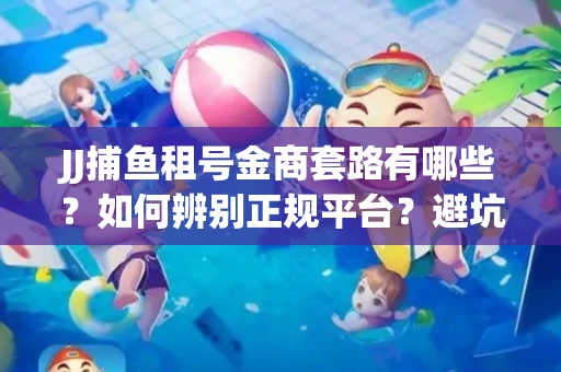 JJ捕鱼租号金商套路有哪些？如何辨别正规平台？避坑指南教你选