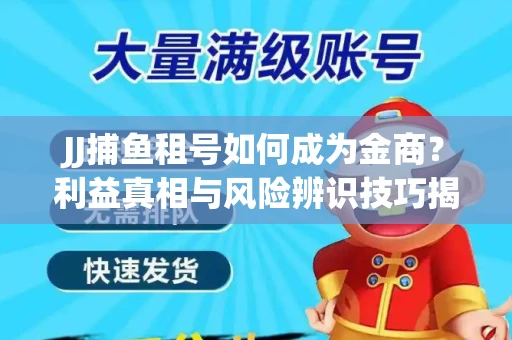 JJ捕鱼租号如何成为金商？利益真相与风险辨识技巧揭晓