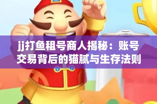 jj打鱼租号商人揭秘：账号交易背后的猫腻与生存法则