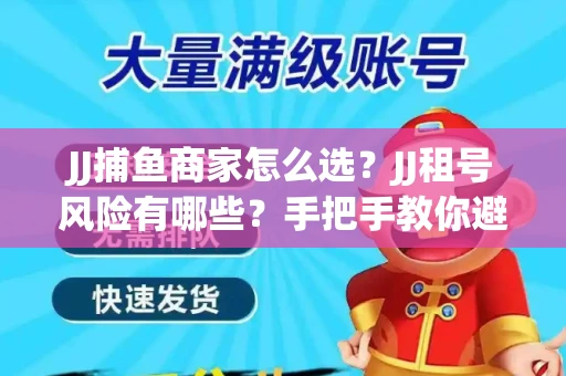 JJ捕鱼商家怎么选？JJ租号风险有哪些？手把手教你避坑指南