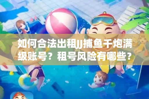 如何合法出租JJ捕鱼千炮满级账号？租号风险有哪些？安全攻略解析
