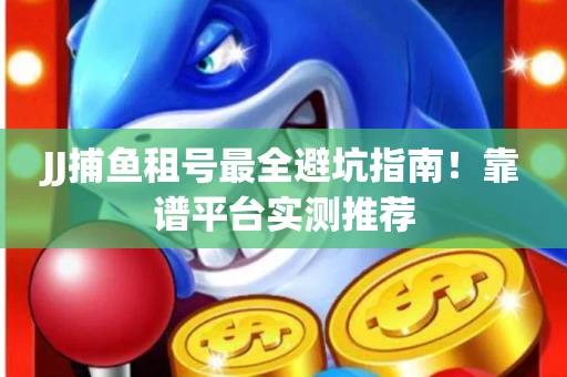 JJ捕鱼租号最全避坑指南！靠谱平台实测推荐