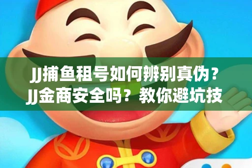JJ捕鱼租号如何辨别真伪？JJ金商安全吗？教你避坑技巧