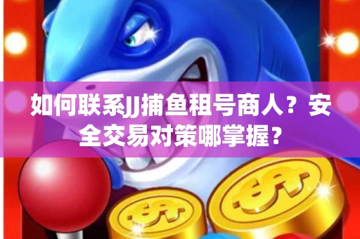 如何联系JJ捕鱼租号商人？安全交易对策哪掌握？