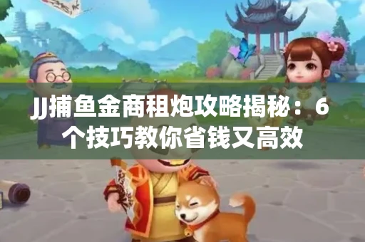 JJ捕鱼金商租炮攻略揭秘：6个技巧教你省钱又高效
