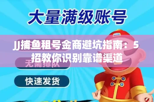 JJ捕鱼租号金商避坑指南：5招教你识别靠谱渠道