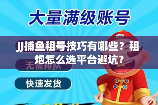 JJ捕鱼租号技巧有哪些？租炮怎么选平台避坑？