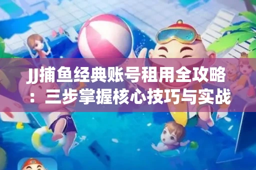 JJ捕鱼经典账号租用全攻略：三步掌握核心技巧与实战心得