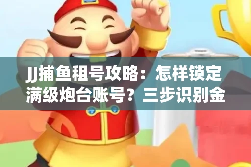 JJ捕鱼租号攻略：怎样锁定满级炮台账号？三步识别金商账号真伪