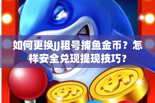 如何更换JJ租号捕鱼金币？怎样安全兑现提现技巧？