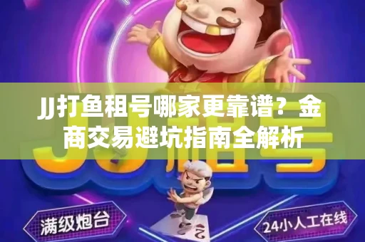 JJ打鱼租号哪家更靠谱？金商交易避坑指南全解析