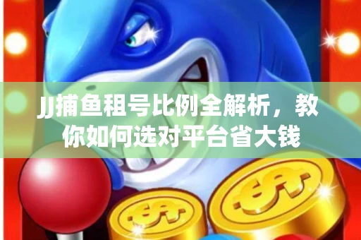 JJ捕鱼租号比例全解析，教你如何选对平台省大钱