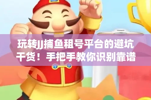 玩转JJ捕鱼租号平台的避坑干货！手把手教你识别靠谱商家