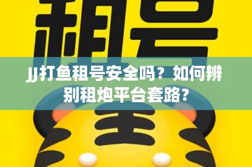 JJ打鱼租号安全吗？如何辨别租炮平台套路？