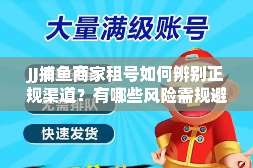 JJ捕鱼商家租号如何辨别正规渠道？有哪些风险需规避？