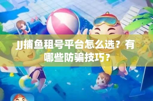 JJ捕鱼租号平台怎么选？有哪些防骗技巧？