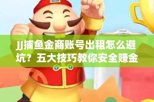 JJ捕鱼金商账号出租怎么避坑？五大技巧教你安全赚金币