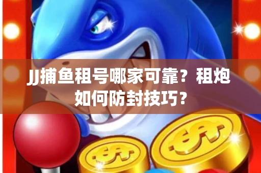 JJ捕鱼租号哪家可靠？租炮如何防封技巧？