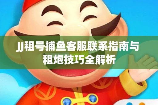 JJ租号捕鱼客服联系指南与租炮技巧全解析