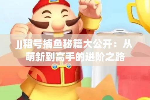 JJ租号捕鱼秘籍大公开：从萌新到高手的进阶之路