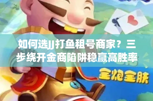 如何选JJ打鱼租号商家？三步绕开金商陷阱稳赢高胜率