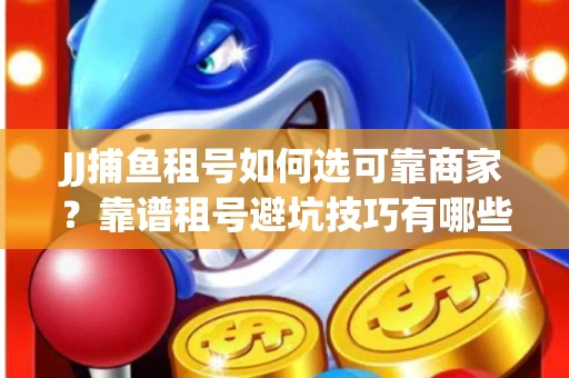 JJ捕鱼租号如何选可靠商家？靠谱租号避坑技巧有哪些？