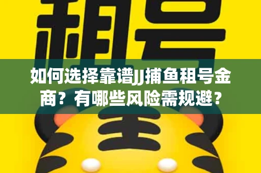 如何选择靠谱JJ捕鱼租号金商？有哪些风险需规避？
