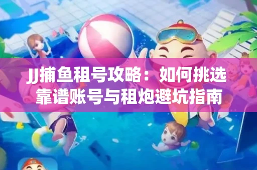 JJ捕鱼租号攻略：如何挑选靠谱账号与租炮避坑指南