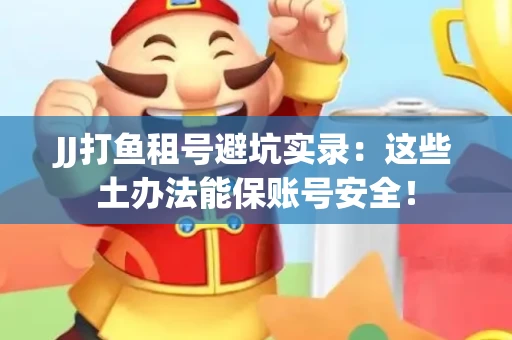JJ打鱼租号避坑实录：这些土办法能保账号安全！