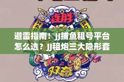 避雷指南！JJ捕鱼租号平台怎么选？JJ租炮三大隐形套路全解析