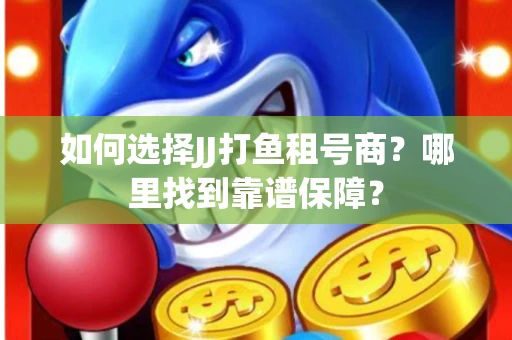 如何选择JJ打鱼租号商？哪里找到靠谱保障？
