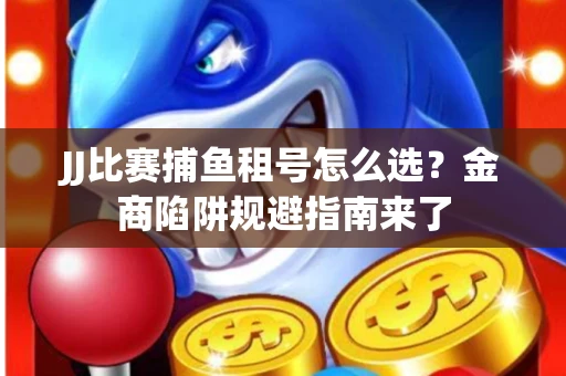 JJ比赛捕鱼租号怎么选？金商陷阱规避指南来了