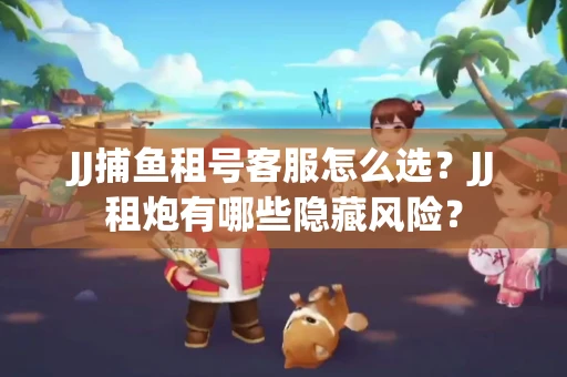 JJ捕鱼租号客服怎么选？JJ租炮有哪些隐藏风险？