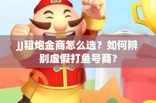 JJ租炮金商怎么选？如何辨别虚假打鱼号商？