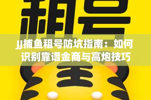 JJ捕鱼租号防坑指南：如何识别靠谱金商与高炮技巧