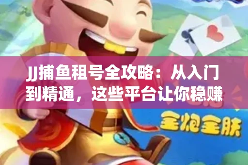 JJ捕鱼租号全攻略：从入门到精通，这些平台让你稳赚不亏