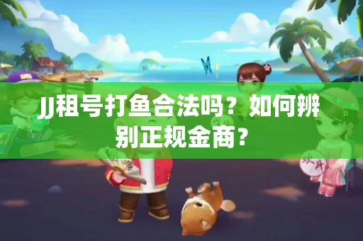 JJ租号打鱼合法吗？如何辨别正规金商？